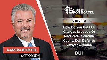 How Do You Get DUI Charges Dropped Or Reduced?  Sonoma County DUI Defense Lawyer Explains
