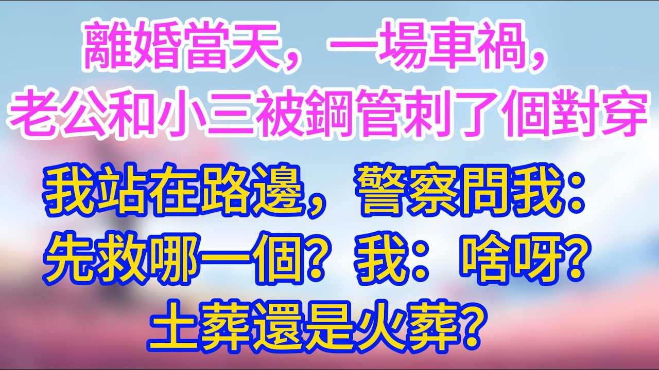 離婚當天，一場車禍，老公和小三被鋼管刺了個對穿，我站在路邊，警察問我：先救哪一個？我：啥呀？土葬還是火葬？#夜讀人生 #完結文 #情感故事 #小三故事 #外遇 #婚外情 #背叛 #愛情糾葛 #三角戀