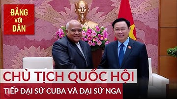 Chủ tịch Quốc hội tiếp Đại sứ Cuba và Đại sứ Nga | Đảng với Dân