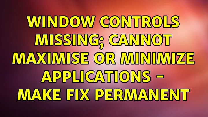 Ubuntu: Window controls missing; Cannot maximise or minimize applications - make fix permanent