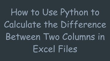 How to Use Python to Calculate the Difference Between Two Columns in Excel Files