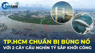 TP.HCM chuẩn bị BÙNG NỔ với 2 cầu NGHÌN TỶ sắp được khởi công | CafeLand