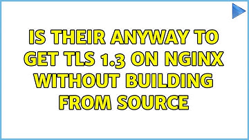 Is their anyway to get TLS 1.3 on Nginx without building from source (2 Solutions!!)