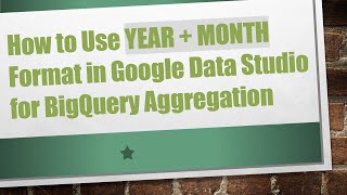 How to Use YEAR + MONTH Format in Google Data Studio for BigQuery Aggregation