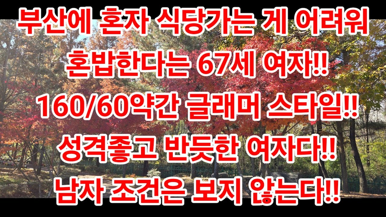 부산에 혼자 식당가는 게 어려워 혼밥한다는 67세 여자!!160/60약간 글래머 스타일!! 성격좋고 반듯한 여자다!!남자 조건은 보지 않는다!!