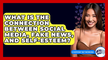 What Is The Connection Between Social Media, Fake News, And Self-esteem? - Everyday-Networking