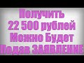 Получить 22 500 рублей Можно Будет Подав ЗАЯВЛЕНИЕ