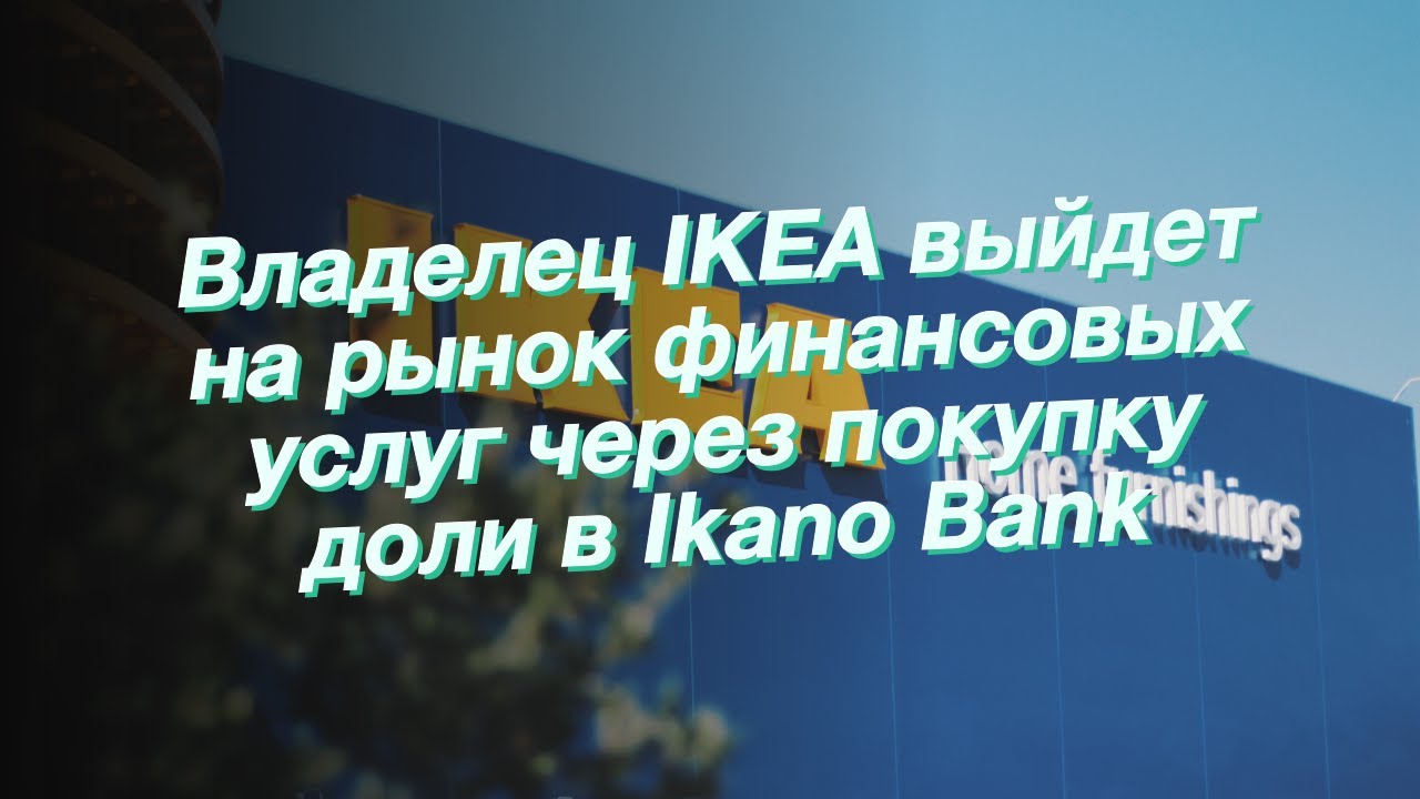 Владелец IKEA выйдет на рынок финансовых услуг через покупку доли в Ikano Bank