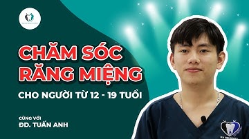 Hướng dẫn chăm sóc răng miệng cho trẻ em từ 12 đến 19 tuổi