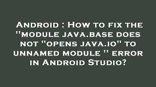 Android : How to fix the ''module java.base does not "opens java.io" to unnamed module '' error in A