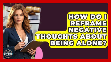 How Do I Reframe Negative Thoughts About Being Alone? - Get Divorce Answers