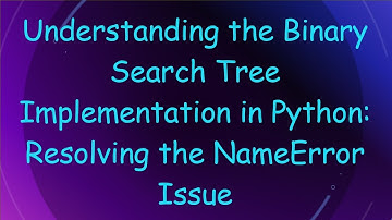 Understanding the Binary Search Tree Implementation in Python: Resolving the NameError Issue