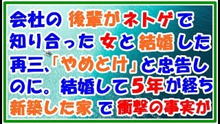 【スカッとする話 嫉妬話】後輩がネトゲで知り合った女と結婚して五年。俺は再三、ネトゲの女は辞めとけと結婚を反対してたが 最近 その後輩が家を建てて見に行くと・・・ スカッとLive!! 【スカッとする話 嫉妬話】後輩がネトゲで知り合った女と結婚して五年。俺は再三、ネトゲの女は辞めとけと結婚を反対してたが 最近 その後輩が家を建てて見に行くと・・・ スカッとLive!!