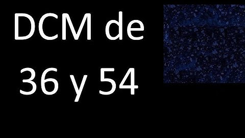DCM de 36 y 54 . Divisor comun mayor . DCM(36 , 54) , procedimiento