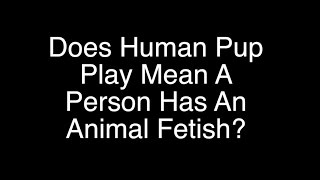 Human Pup Play FAQ | Does Human Pup Play Mean You Have An Animal Fetish