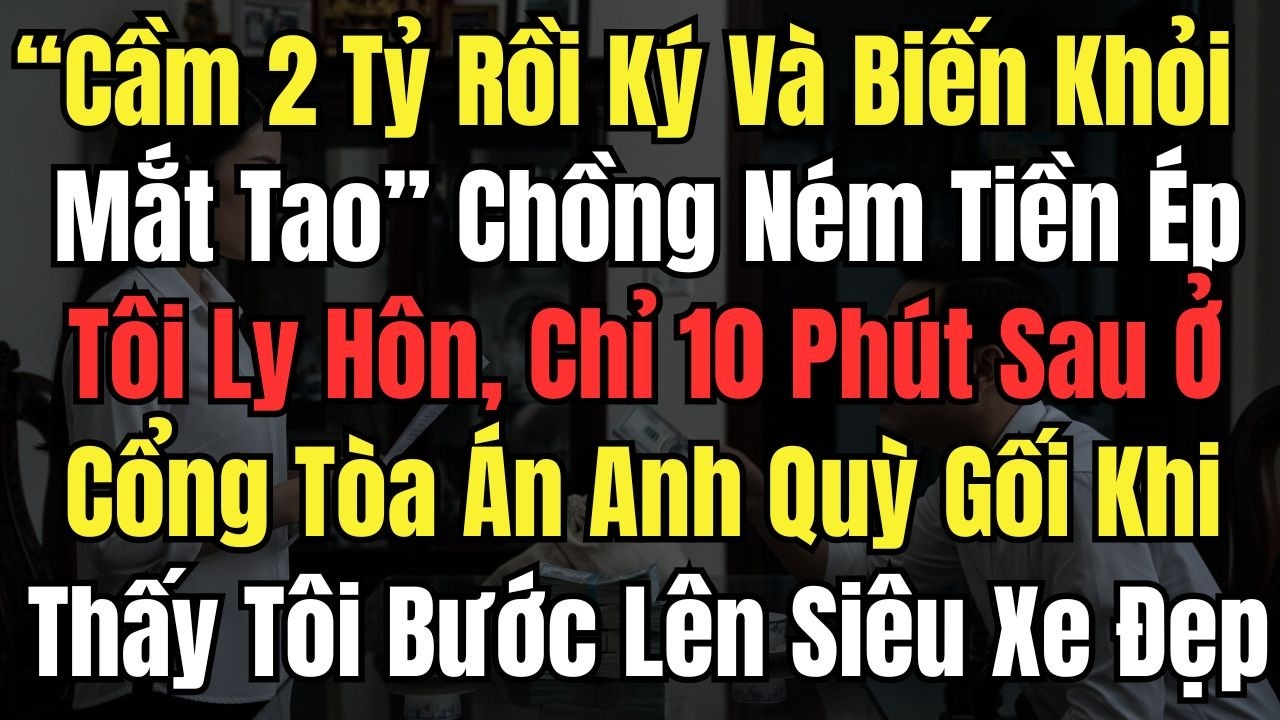 “Cầm 2Tỷ Rồi Ký Và Biến Khỏi Mắt Tao” Chồng Ném Tiền Ép Tôi Ly Hôn, 10 Phút Sau Anh Quỳ Gối Khi Thấy