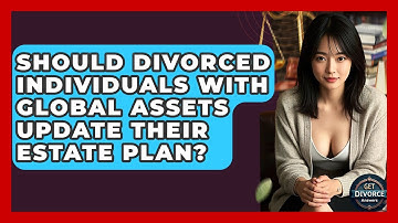 Should Divorced Individuals With Global Assets Update Their Estate Plan? - Get Divorce Answers