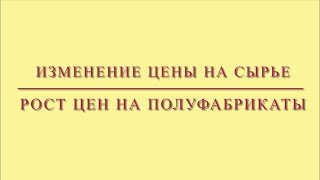 РОСТ ЦЕН НА СЫРЬЕ//ИЗМЕНЕНИЕ СТОИМОСТИ ПОЛУФАБРИКАТОВ