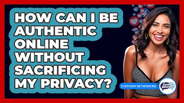 How Can I Be Authentic Online Without Sacrificing My Privacy? - Everyday-Networking