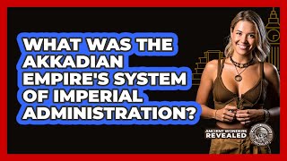 What Was The Akkadian Empire's System Of Imperial Administration? - Ancient Wonders Revealed