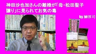 神田沙也加さんの離婚が「母・松田聖子譲り」に見られてお気の毒　by榊淳司