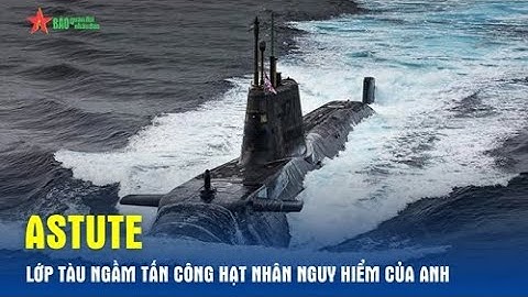 Astute - Lớp tàu ngầm tấn công hạt nhân uy lực của Anh - Báo QĐND