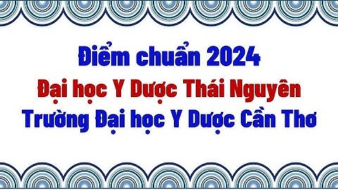 Điểm chuẩn 2024 Trường Đại học Y Dược Cần Thơ - Đại học Y dược Thái Nguyên