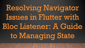 Resolving Navigator Issues in Flutter with Bloc Listener: A Guide to Managing State