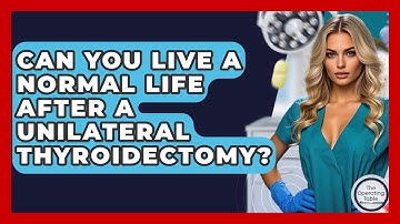 Can You Live A Normal Life After A Unilateral Thyroidectomy? - The Operating Table