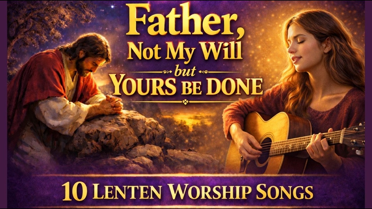 10 Beautiful Lenten Worship Songs | Father, Not My Will but Yours Be Done | Lenten Worship