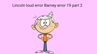 Lincoln loud error Barney error 19 part 2