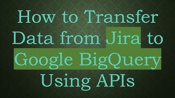 How to Transfer Data from Jira to Google BigQuery Using APIs