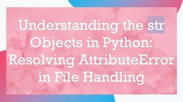 Understanding the str Objects in Python: Resolving AttributeError in File Handling