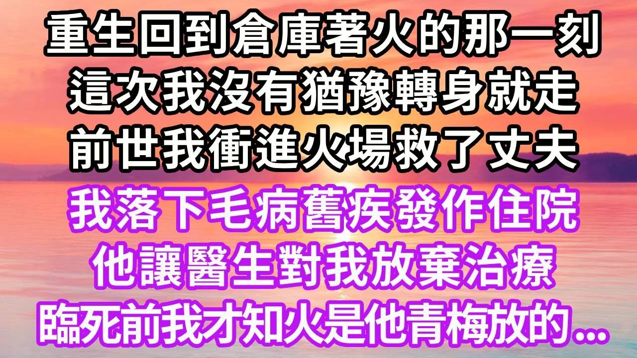 重生回到倉庫著火的那一刻，這次我沒有猶豫轉身就走，前世我衝進火場救了丈夫，我落下毛病舊疾發作住院，他讓醫生對我放棄治療，臨死前我才知火是他青梅放的...#復仇 #重生 #大女主 #情感 #爽文