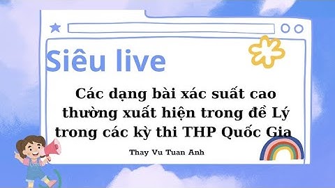 CÁC DẠNG BÀI VẬT LÝ XÁC SUẤT THI CAO NHẤT -  Thầy Vũ Tuấn Anh - Giáo viên Top 1 livestream