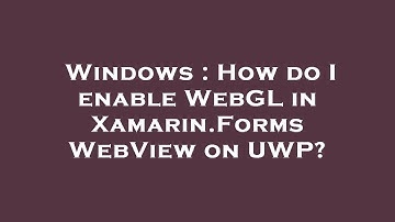 Windows : How do I enable WebGL in Xamarin.Forms WebView on UWP?