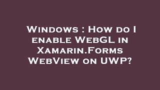 Windows : How do I enable WebGL in Xamarin.Forms WebView on UWP?