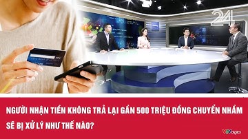 Người nhận tiền không trả lại gần 500 triệu đồng chuyển nhầm sẽ bị xử lý như thế nào? | VTV24