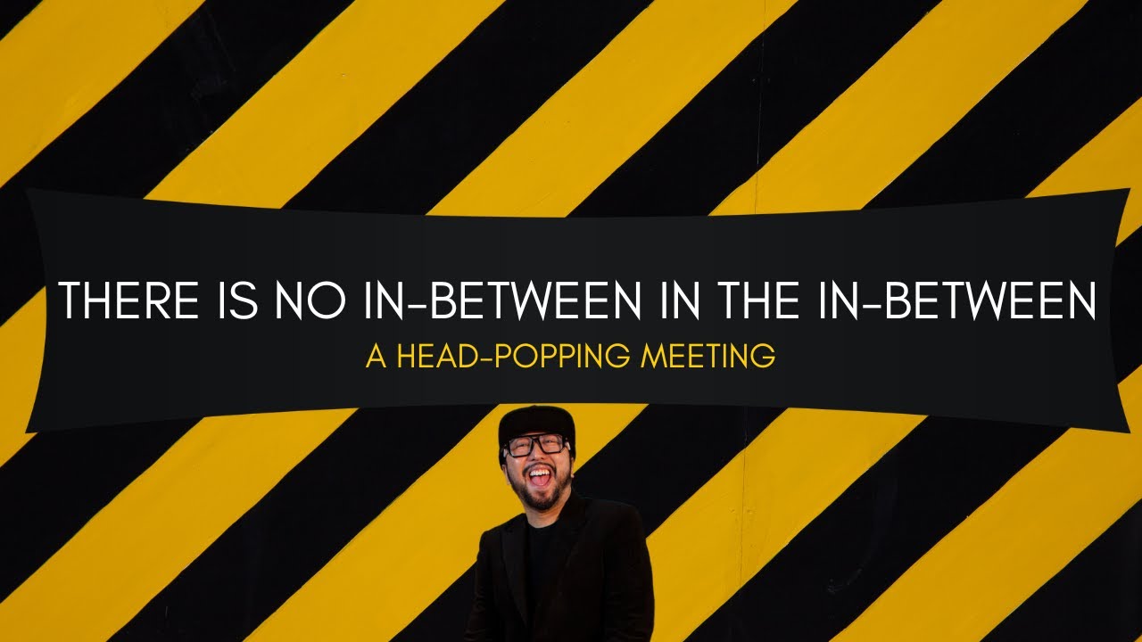 No In Between There is no in-between in the in-between A Head-Popping Meeting # ...