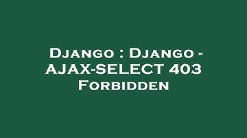 Django : Django - AJAX-SELECT 403 Forbidden