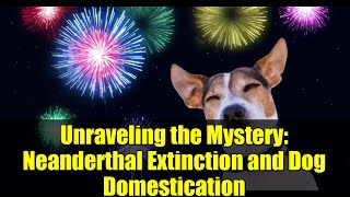 Unraveling the Mystery: Neanderthal Extinction and Dog Domestication