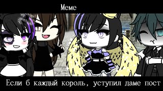 Gacha life meme ,,Если б каждый король, уступил даме пост\