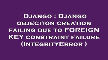 Django : Django objection creation failing due to FOREIGN KEY constraint failure (IntegrityError )
