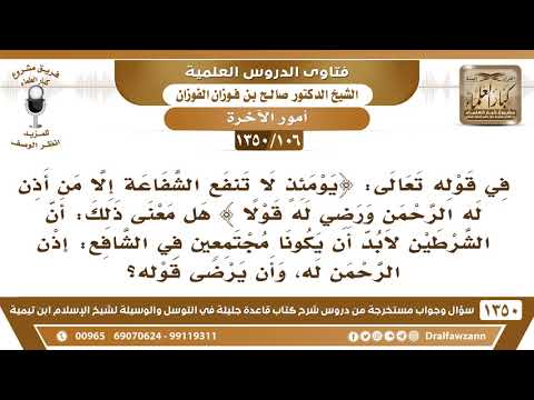 [106 /1350] في قوله تعالى ﴿يومئذ لا تنفع الشفاعة إلا ... الآية﴾ هل الشرطين في حق الشافع فقط؟ الفوزان