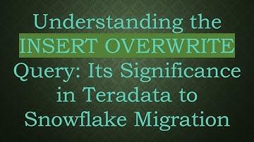 Understanding the INSERT OVERWRITE Query: Its Significance in Teradata to Snowflake Migration
