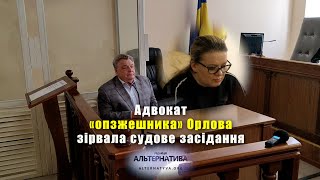 АДВОКАТ «ОПЗЖЕШНИКА» ОРЛОВА ЗІРВАЛА СУДОВЕ ЗАСІДАННЯ