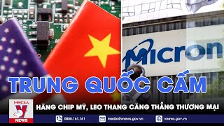 Trung Quốc cấm hãng chip Mỹ, leo thang căng thẳng thương mại - VNEWS