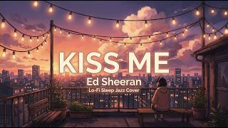 Kiss Me  Ed Sheeran lofi Sleep Jazz Cover  Study  U0026 Relaxing Night 