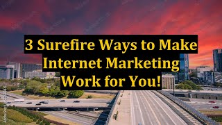 3 Surefire Ways to Make Internet Marketing Work for You!