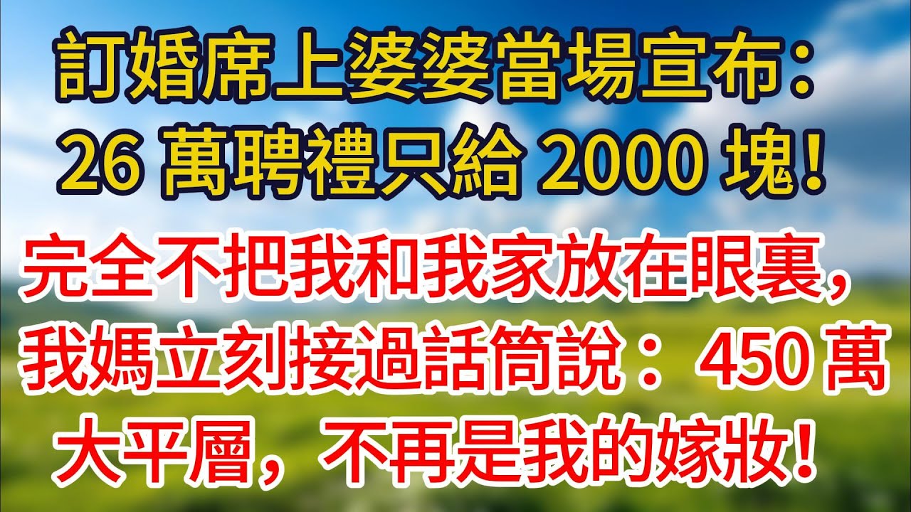 訂婚席上婆婆當場宣布： 26 萬聘禮只給 2000 塊！完全不把我和我家放在眼裏，我媽立刻接過話筒說：450萬大平層，不再是我的嫁妝！